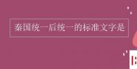 教育資訊:秦國統一后統一的標準文字是