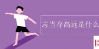 教育資訊:志當存高遠是什么意思
