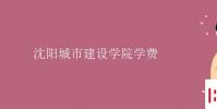 教育資訊:沈陽城市建設學院學費