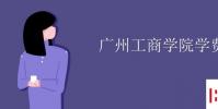 教育資訊:廣州工商學院學費