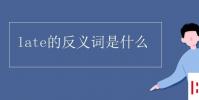 教育資訊:late的反義詞是什么