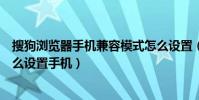 搜狗瀏覽器手機兼容模式怎么設置(搜狗瀏覽器兼容模式怎么設置手機)