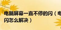 電腦屏幕一直不停的閃(電腦屏幕一直不停的閃怎么解決)