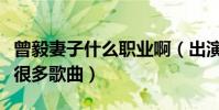 曾毅妻子什么職業啊(出演過多部電影也唱過很多歌曲)