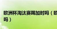 歐洲杯淘汰賽踢加時嗎(歐洲杯淘汰賽有加時嗎)