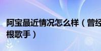 阿寶最近情況怎么樣(曾經紅極一時被稱作草根歌手)