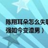 陳翔耳朵怎么失聰的（陳翔左耳朵是聾的嗎本來被稱為翔堅強如今變渣男）