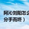 阿沁劉陽怎么在一起的（為什么五年戀情最終分手而終）