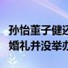 孫怡董子健還沒領證的消息是真的嗎（兩人的婚禮并沒舉辦）