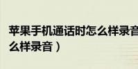 蘋果手機通話時怎么樣錄音(蘋果手機通話怎么樣錄音)