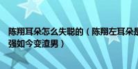 陳翔耳朵怎么失聰的(陳翔左耳朵是聾的嗎本來被稱為翔堅強如今變渣男)