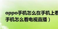 oppo手機怎么在手機上看電視直播(oppo手機怎么看電視直播)
