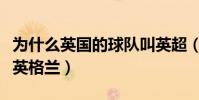 為什么英國的球隊叫英超(英超屬于英國還是英格蘭)