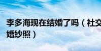 李多海現在結婚了嗎(社交平臺曬與神秘男子婚紗照)