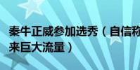 秦牛正威參加選秀(自信稱什么都不會但能帶來巨大流量)