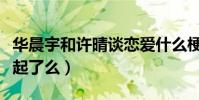 華晨宇和許晴談戀愛什么梗(華晨宇許晴在一起了么)