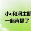 小c和洞主凱哥啥關系（洞主與凱哥為什么不一起直播了）