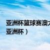 亞洲杯籃球賽澳大利亞為何參加（澳大利亞為什么參加籃球亞洲杯）