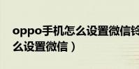 oppo手機怎么設置微信鈴聲(oppo手機怎么設置微信)