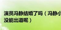 演員馮靜結婚了嗎(馮靜小時候被發現為什么沒能出道呢)