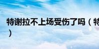 特謝拉不上場受傷了嗎(特謝拉為什么沒上場)