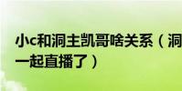 小c和洞主凱哥啥關系(洞主與凱哥為什么不一起直播了)