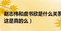 趙志偉和虞書欣是什么關系(網曝二人是情侶這是真的么)