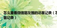 怎么查看微信朋友圈的訪客記錄(怎么查看微信朋友圈的訪客記錄)
