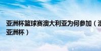 亞洲杯籃球賽澳大利亞為何參加(澳大利亞為什么參加籃球亞洲杯)