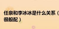 任泉和李冰冰是什么關系(兩個人曾多次合作很般配)