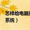 怎樣給電腦重裝系統win7（怎樣給電腦重裝系統）