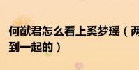 何猷君怎么看上奚夢瑤(兩個人到底是怎么走到一起的)
