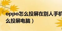 oppo怎么投屏在別人手機上(oppo手機怎么投屏電腦)
