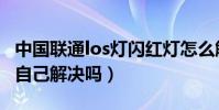 中國聯通los燈閃紅燈怎么解決(los閃紅燈能自己解決嗎)
