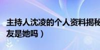 主持人沈凌的個人資料揭秘(沈凌結婚了嗎女友是她嗎)