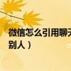 微信怎么引用聊天記錄發給別人（微信怎么把聊天記錄發給別人）