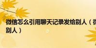 微信怎么引用聊天記錄發給別人(微信怎么把聊天記錄發給別人)