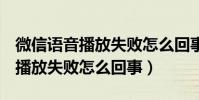 微信語音播放失敗怎么回事oppo(微信語音播放失敗怎么回事)