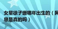女星徐子珊哪年出生的(網上曝出她被輪的消息是真的嗎)