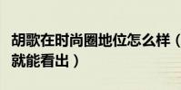 胡歌在時尚圈地位怎么樣(這一點從他的發展就能看出)