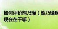 如何評價熊乃瑾(熊乃瑾現在為什么不火了她現在在干嘛)