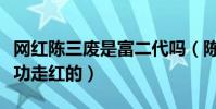 網紅陳三廢是富二代嗎(陳三廢是靠什么而成功走紅的)