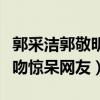 郭采潔郭敬明在一起了嗎（突如而來的紅毯熱吻驚呆網友）