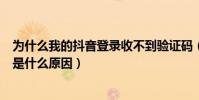 為什么我的抖音登錄收不到驗證碼(抖音登陸收不到驗證碼是什么原因)