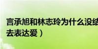 言承旭和林志玲為什么沒結果(他不懂得怎么去表達愛)