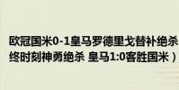 歐冠國米0-1皇馬羅德里戈替補絕殺(2021歐冠:羅德里戈最終時刻神勇絕殺 皇馬1:0客勝國米)