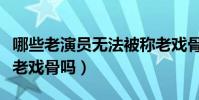 哪些老演員無法被稱老戲骨(臉熟的演員就是老戲骨嗎)