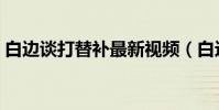 白邊談打替補最新視頻(白邊為什么打替補)