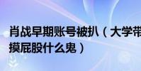 肖戰早期賬號被扒(大學帶女友買鉆戒自曝被摸屁股什么鬼)