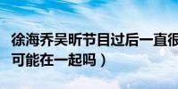 徐海喬吳昕節目過后一直很曖昧(兩人真的有可能在一起嗎)